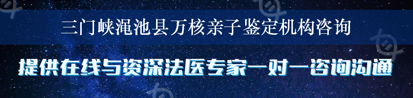 三门峡渑池县万核亲子鉴定机构咨询